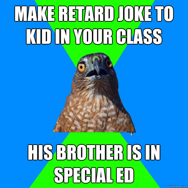 make retard joke to kid in your class his brother is in special ed - make retard joke to kid in your class his brother is in special ed  Hawkward