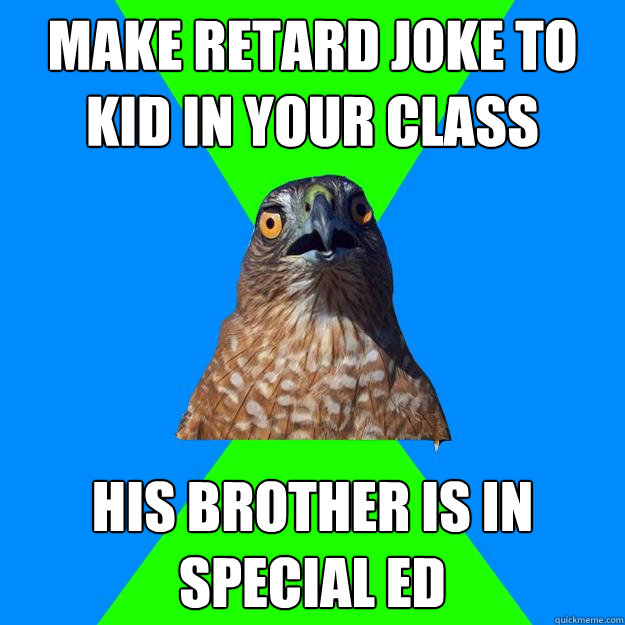 make retard joke to kid in your class his brother is in special ed  Hawkward