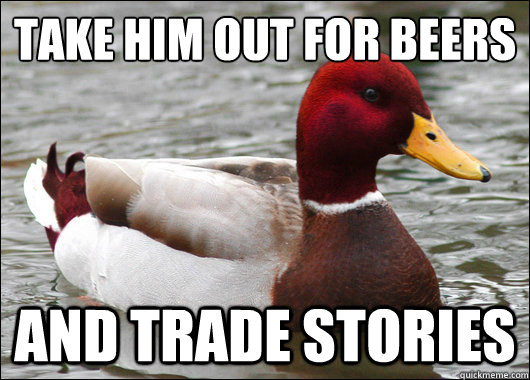 Take him out for beers
 and trade stories  Malicious Advice Mallard