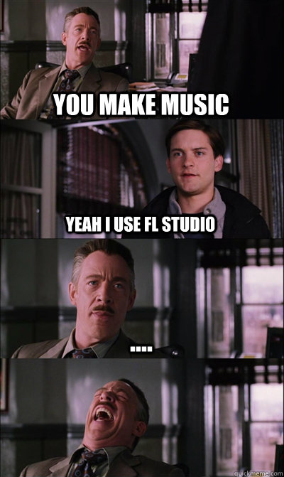You make music  yeah i use fl studio ....   JJ Jameson