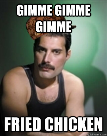 gimme gimme gimme fried chicken - gimme gimme gimme fried chicken  Scumbag Freddie Mercury