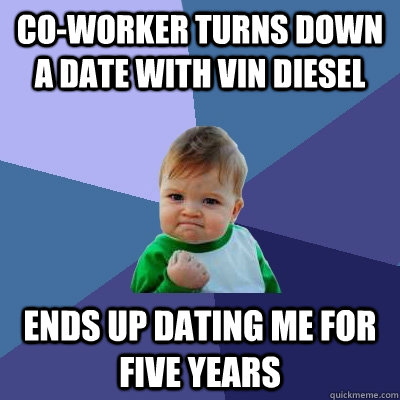 co-worker turns down a date with Vin Diesel ends up dating me for five years - co-worker turns down a date with Vin Diesel ends up dating me for five years  Success Kid