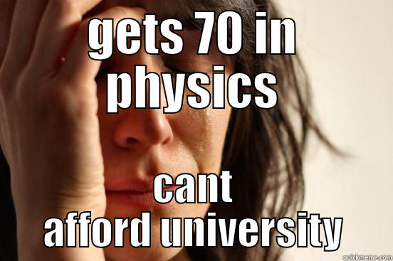 GETS 70 IN PHYSICS CANT AFFORD UNIVERSITY First World Problems
