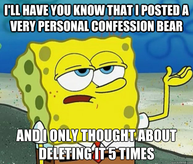 I'll have you know that I posted a very personal confession bear And I only thought about deleting it 5 times - I'll have you know that I posted a very personal confession bear And I only thought about deleting it 5 times  Misc