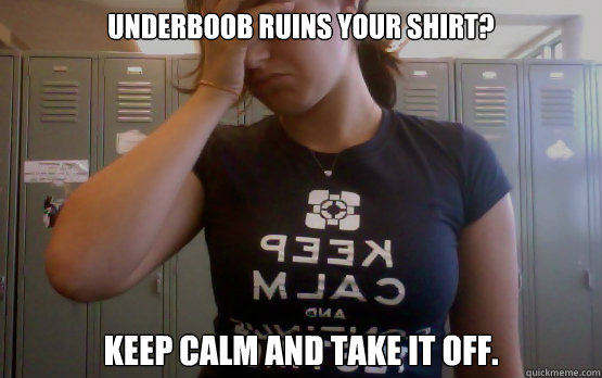 Underboob ruins your shirt? Keep Calm and take it off. - Underboob ruins your shirt? Keep Calm and take it off.  Boob problems