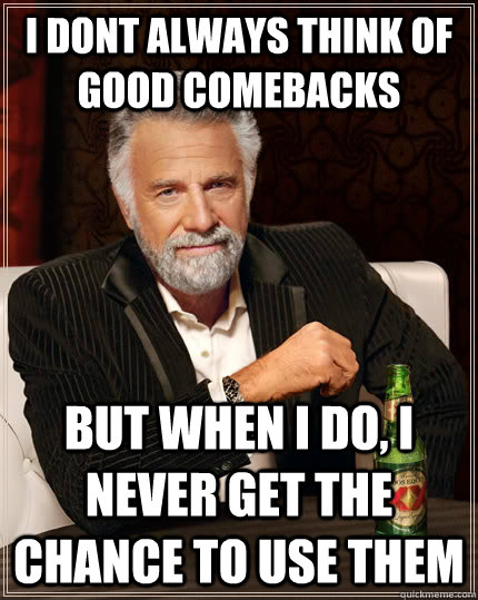 i dont always think of good comebacks but when I do, i never get the chance to use them - i dont always think of good comebacks but when I do, i never get the chance to use them  The Most Interesting Man In The World