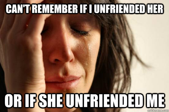 Can't remember if I unfriended her Or if she unfriended me  First World Problems