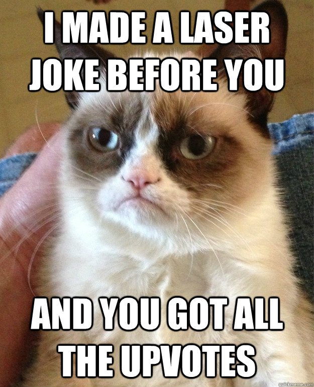 i made a laser joke before you and you got all the upvotes  Grumpy Cat
