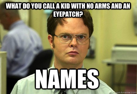 What do you call a kid with no arms and an eyepatch? names - What do you call a kid with no arms and an eyepatch? names  Schrute