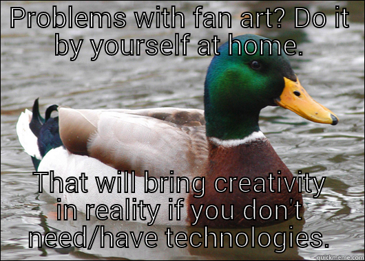 PROBLEMS WITH FAN ART? DO IT BY YOURSELF AT HOME. THAT WILL BRING CREATIVITY IN REALITY IF YOU DON'T NEED/HAVE TECHNOLOGIES. Actual Advice Mallard