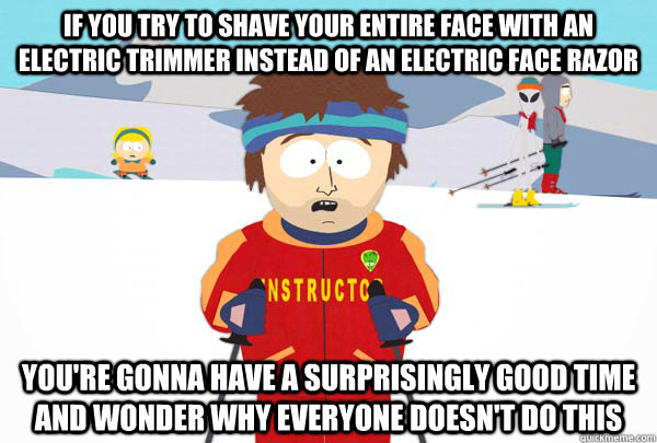 if you try to shave your entire face with an electric trimmer instead of an electric face razor You're gonna have a surprisingly good time and wonder why everyone doesn't do this - if you try to shave your entire face with an electric trimmer instead of an electric face razor You're gonna have a surprisingly good time and wonder why everyone doesn't do this  Super Cool Ski Instructor
