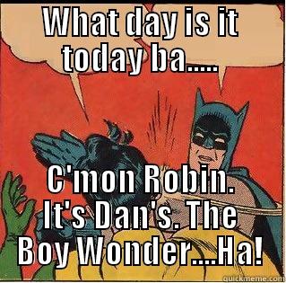 WHAT DAY IS IT TODAY BA..... C'MON ROBIN. IT'S DAN'S. THE BOY WONDER....HA! Slappin Batman