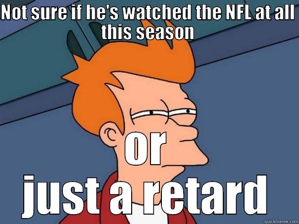 NOT SURE IF HE'S WATCHED THE NFL AT ALL THIS SEASON OR JUST A RETARD Futurama Fry