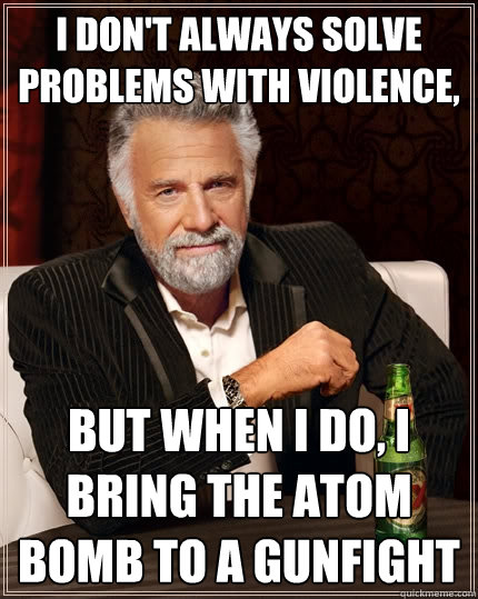 I don't always solve problems with violence, But when I do, I bring the atom bomb to a gunfight  The Most Interesting Man In The World