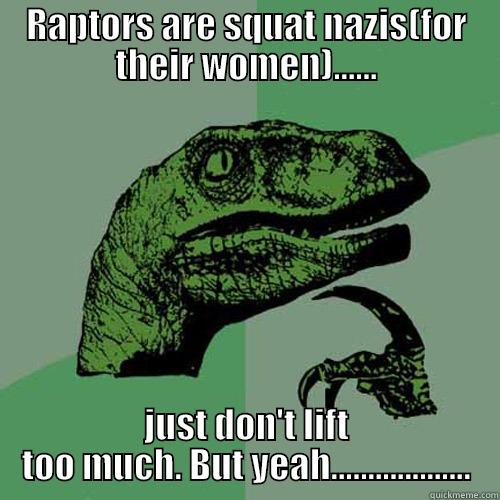 RAPTORS ARE SQUAT NAZIS(FOR THEIR WOMEN)...... JUST DON'T LIFT TOO MUCH. BUT YEAH................... Philosoraptor