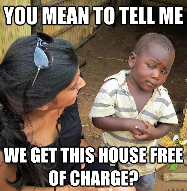 You mean to tell me we get this house free of charge?  Skeptical Third World Child