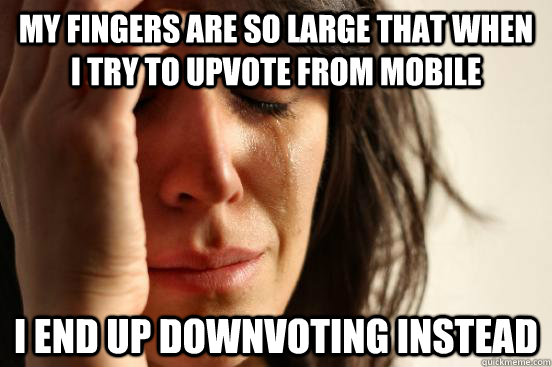 My fingers are so large that when I try to upvote from mobile I end up downvoting instead  First World Problems