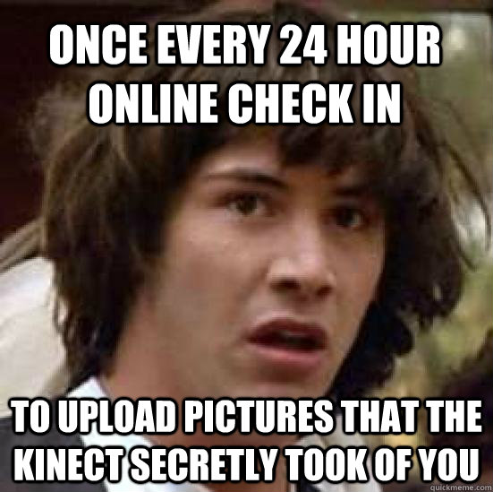 once every 24 hour online check in to upload pictures that the kinect secretly took of you  conspiracy keanu