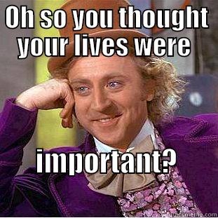 OH SO YOU THOUGHT YOUR LIVES WERE  IMPORTANT?               Condescending Wonka