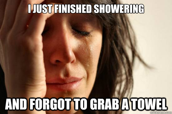 I just finished showering and forgot to grab a towel  First World Problems