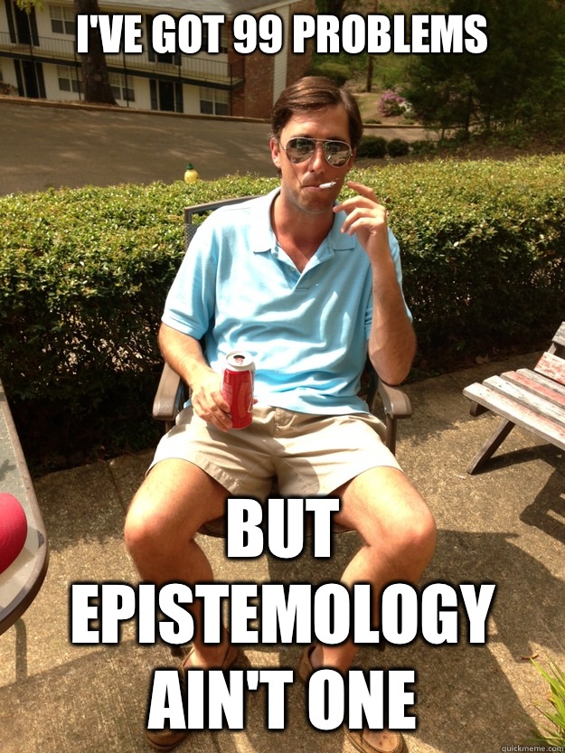 I've got 99 problems But epistemology ain't one  