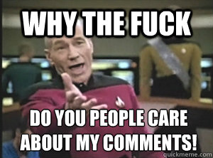 Why the fuck do you people care about my comments!  Annoyed Picard