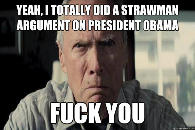 Yeah, I totally did a strawman argument on President Obama Fuck you  Angry Clint Eastwood