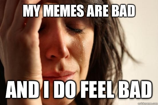My memes are bad And I do feel bad  First World Problems
