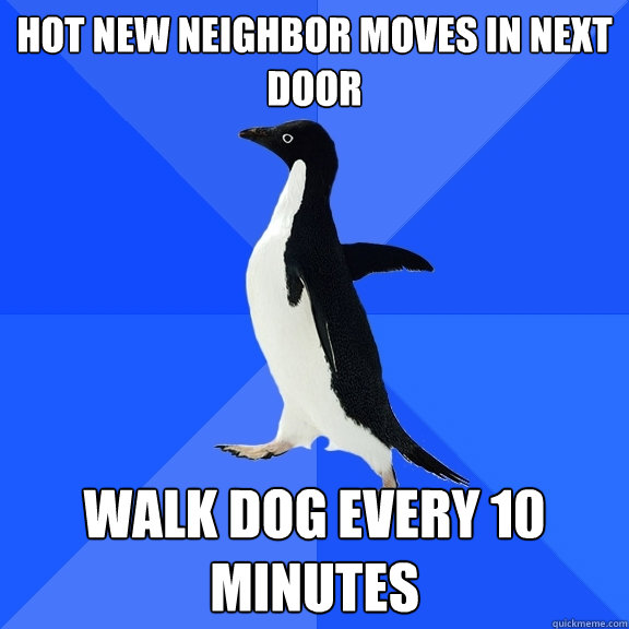 hot new neighbor moves in next door walk dog every 10 minutes  Socially Awkward Penguin
