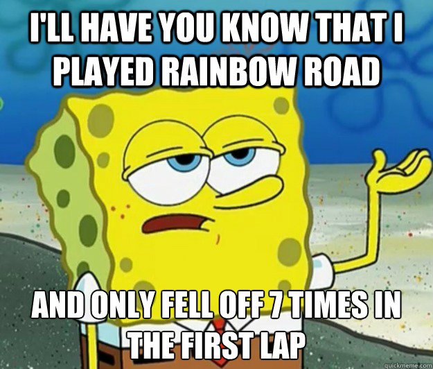 I'll have you know that I played rainbow road And only fell off 7 times in the first lap  Tough Spongebob