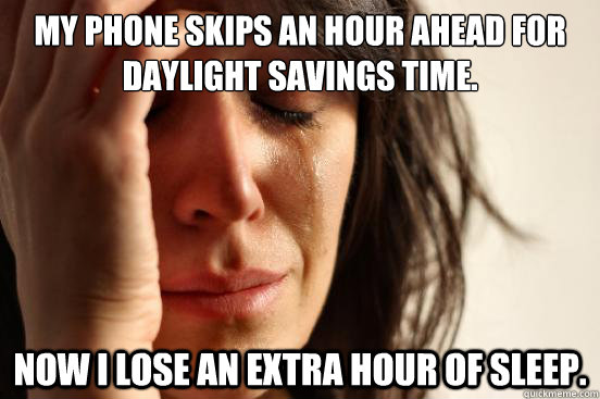 My phone skips an hour ahead for daylight savings time. Now i lose an extra hour of sleep.  First World Problems
