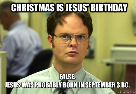 christmas is jesus' birthday FALSE.  
jesus was probably born in september 3 bc.

  Schrute