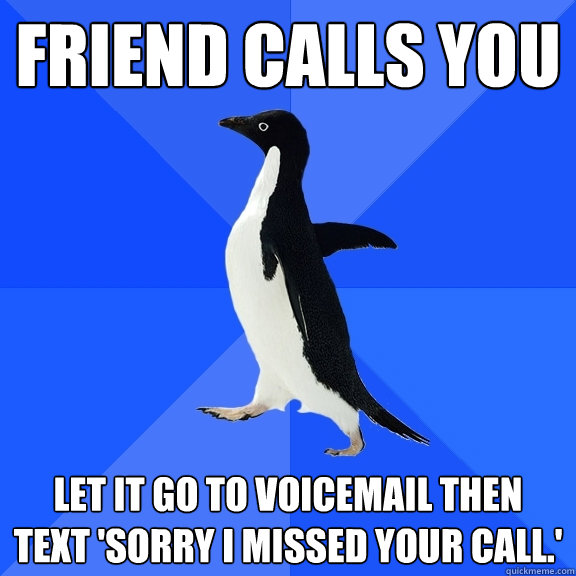 friend calls you let it go to voicemail then text 'sorry i missed your call.'  Socially Awkward Penguin