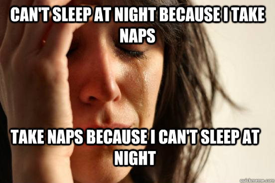 can't sleep at night because i take naps take naps because i can't sleep at night  