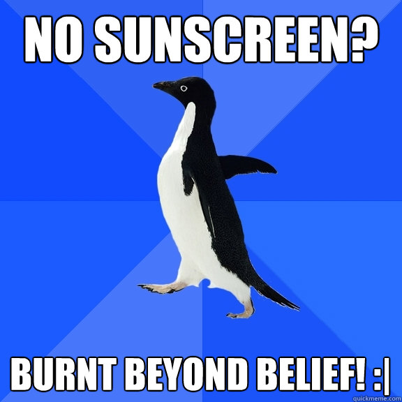 No sunscreen? Burnt beyond belief! :|  Socially Awkward Penguin