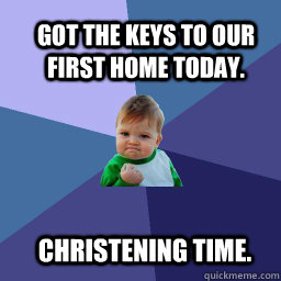 Got the keys to our first home today.  Christening time.  Sucess Kid