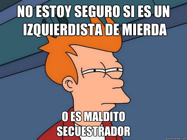 No estoy seguro si es un
 izquierdista de mierda o es maldito
secuestrador  Futurama Fry