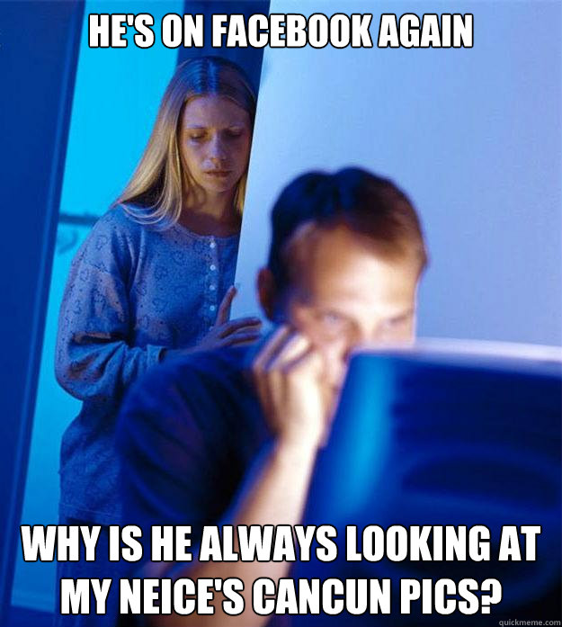he's on facebook again why is he always looking at my neice's cancun pics?  Redditors Wife