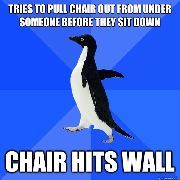Tries to pull chair out from under someone before they sit down Chair hits wall  Socially Awkward Penguin