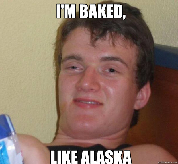 I'm Baked, Like Alaska  ten guy