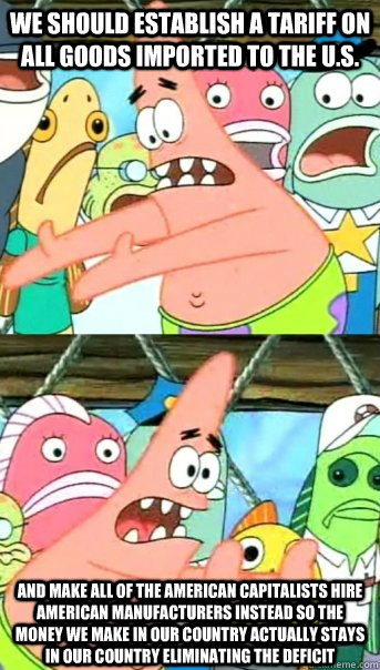 we should establish a tariff on all goods imported to the u.s. and make all of the american capitalists hire american manufacturers instead so the money we make in our country actually stays in our country eliminating the deficit  Push it somewhere else Patrick
