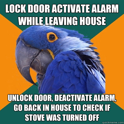 lock door activate alarm while leaving house unlock door, deactivate alarm, go back in house to check if stove was turned off  Paranoid Parrot