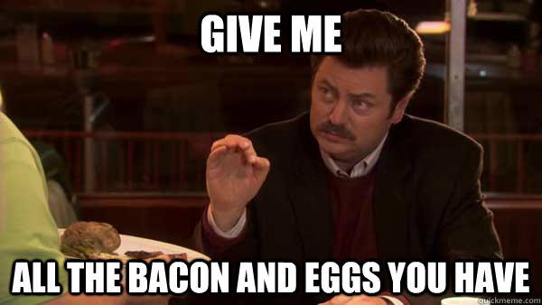 Give Me all the bacon and eggs you have - Give Me all the bacon and eggs you have  Ron Swanson All the Bacon And Eggs