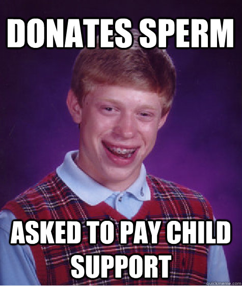 Donates sperm asked to pay child support - Donates sperm asked to pay child support  Bad Luck Brian