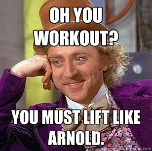 Oh you workout? you must lift like arnold.  Condescending Wonka