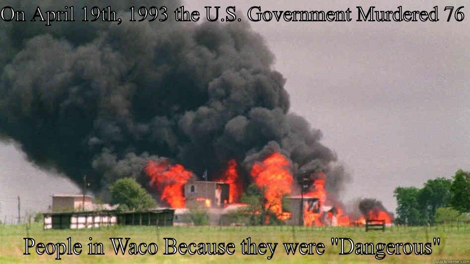 ON APRIL 19TH, 1993 THE U.S. GOVERNMENT MURDERED 76  PEOPLE IN WACO BECAUSE THEY WERE 