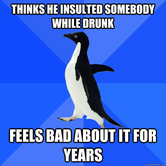 thinks he insulted somebody while drunk feels bad about it for years  Socially Awkward Penguin