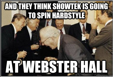 And they think showtek is going to spin hardstyle at webster hall   And then we told them