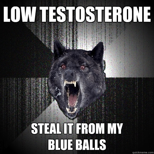 Low testosterone steal it from my
blue balls  Insanity Wolf