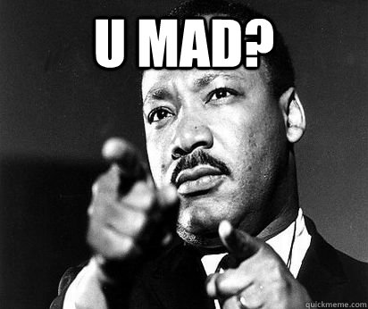 U Mad?  - U Mad?   MLK meme